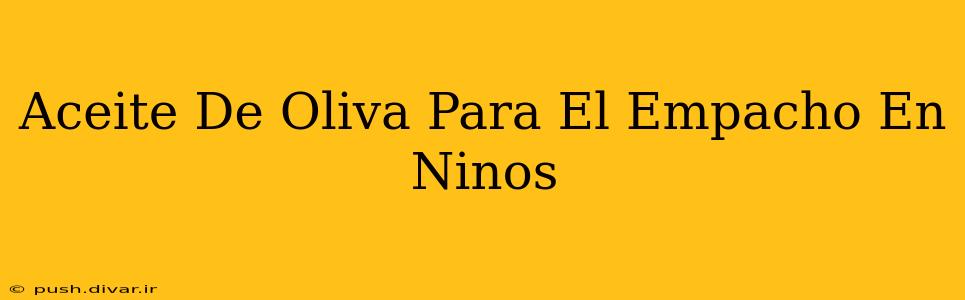 Aceite De Oliva Para El Empacho En Ninos
