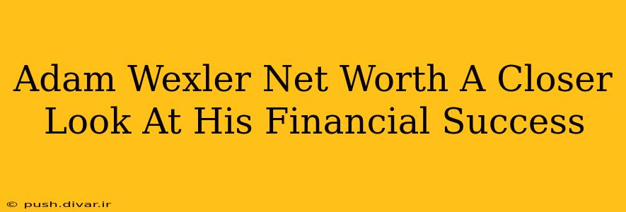 Adam Wexler Net Worth A Closer Look At His Financial Success