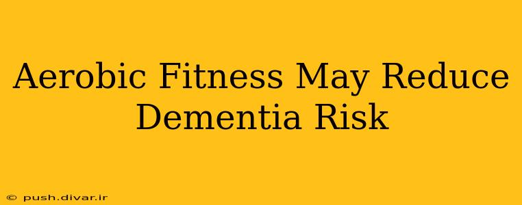 Aerobic Fitness May Reduce Dementia Risk