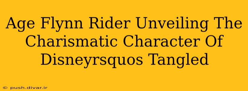 Age Flynn Rider Unveiling The Charismatic Character Of Disneyrsquos Tangled