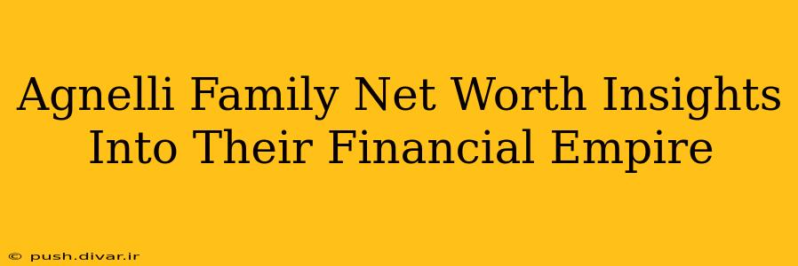 Agnelli Family Net Worth Insights Into Their Financial Empire
