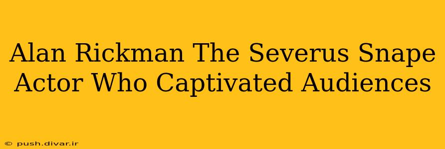 Alan Rickman The Severus Snape Actor Who Captivated Audiences