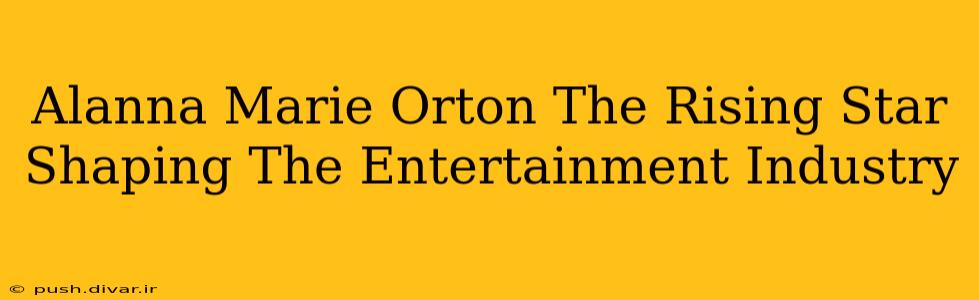 Alanna Marie Orton The Rising Star Shaping The Entertainment Industry