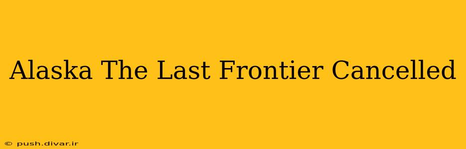 Alaska The Last Frontier Cancelled