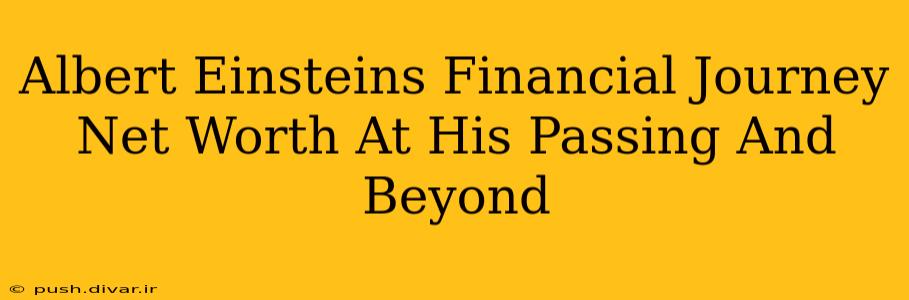 Albert Einsteins Financial Journey Net Worth At His Passing And Beyond