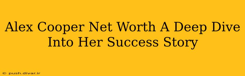 Alex Cooper Net Worth A Deep Dive Into Her Success Story