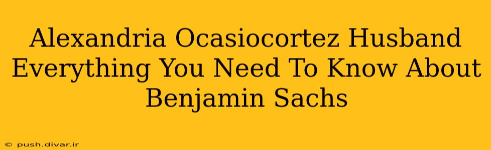 Alexandria Ocasiocortez Husband Everything You Need To Know About Benjamin Sachs