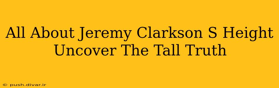 All About Jeremy Clarkson S Height Uncover The Tall Truth