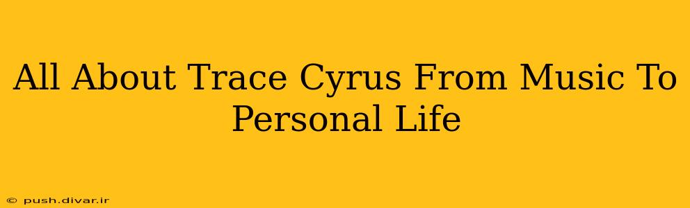 All About Trace Cyrus From Music To Personal Life