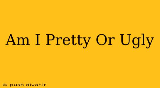Am I Pretty Or Ugly
