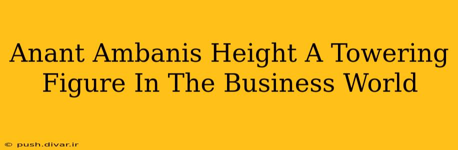 Anant Ambanis Height A Towering Figure In The Business World