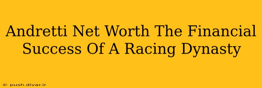 Andretti Net Worth The Financial Success Of A Racing Dynasty