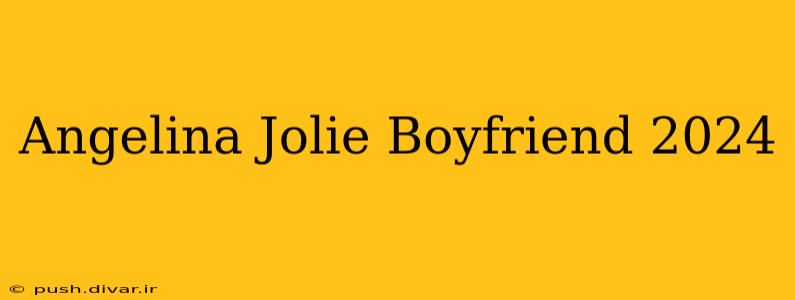 Angelina Jolie Boyfriend 2024