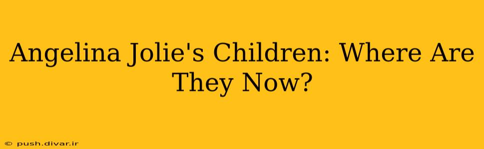 Angelina Jolie's Children: Where Are They Now?