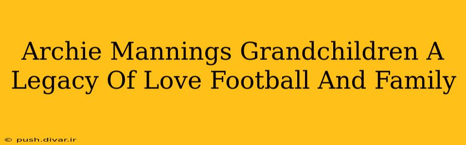 Archie Mannings Grandchildren A Legacy Of Love Football And Family