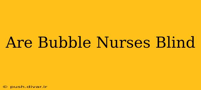 Are Bubble Nurses Blind