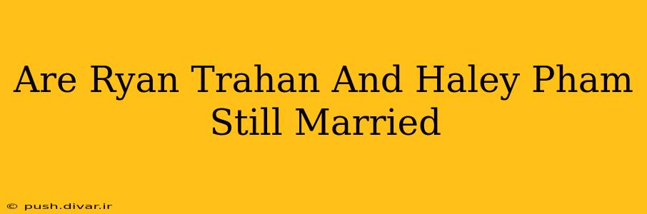 Are Ryan Trahan And Haley Pham Still Married