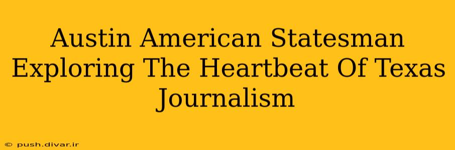 Austin American Statesman Exploring The Heartbeat Of Texas Journalism