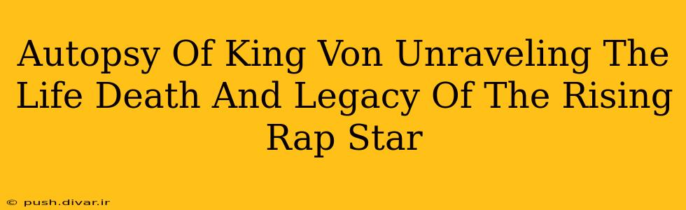 Autopsy Of King Von Unraveling The Life Death And Legacy Of The Rising Rap Star