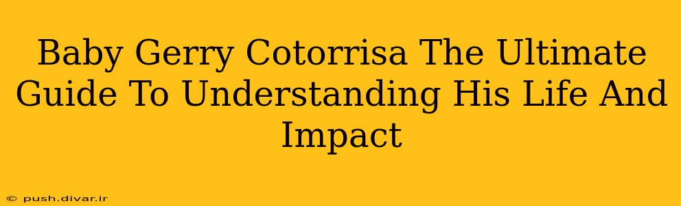 Baby Gerry Cotorrisa The Ultimate Guide To Understanding His Life And Impact