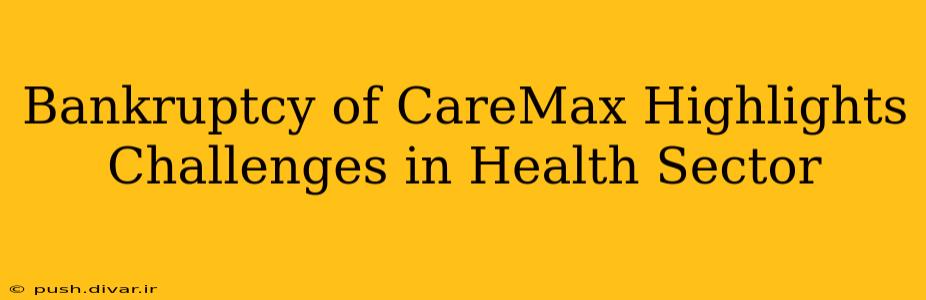 Bankruptcy of CareMax Highlights Challenges in Health Sector