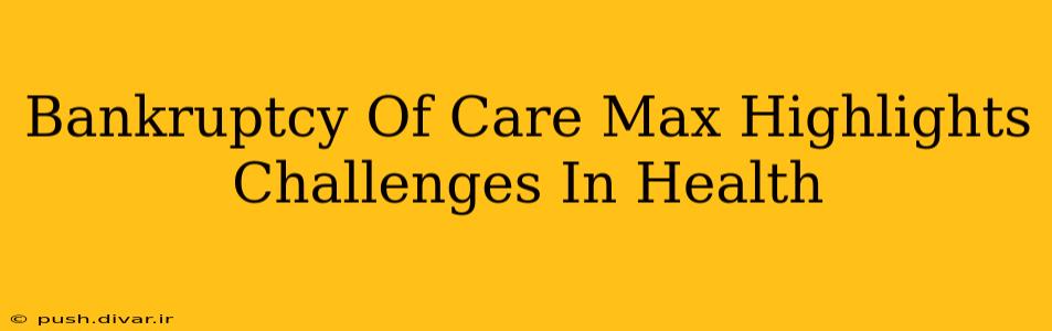 Bankruptcy Of Care Max Highlights Challenges In Health