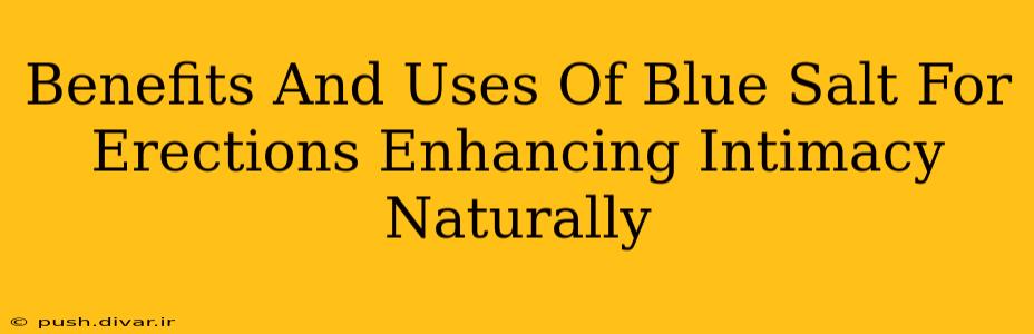 Benefits And Uses Of Blue Salt For Erections Enhancing Intimacy Naturally