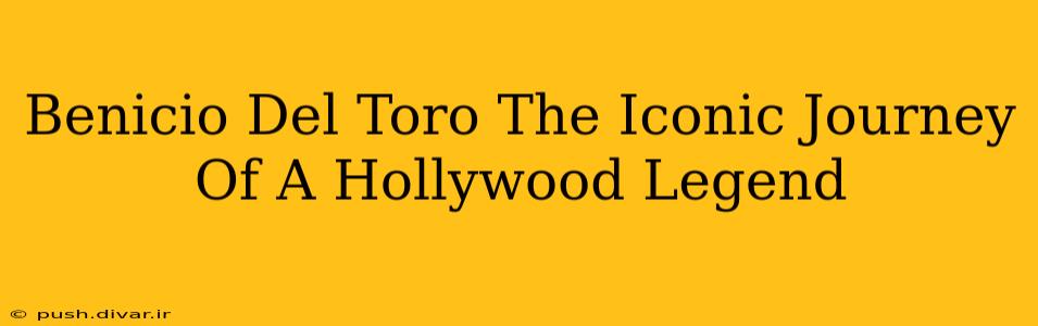 Benicio Del Toro The Iconic Journey Of A Hollywood Legend