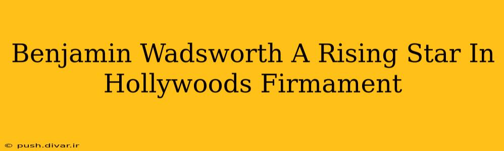 Benjamin Wadsworth A Rising Star In Hollywoods Firmament