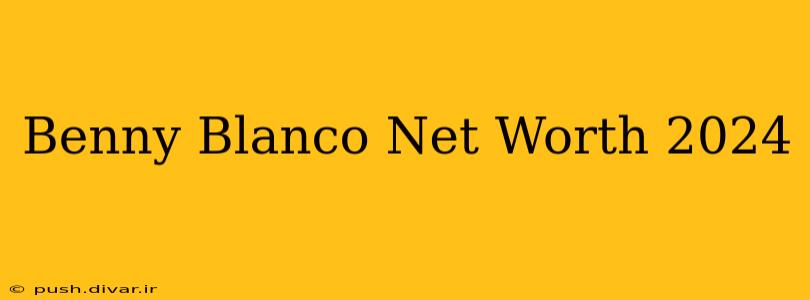 Benny Blanco Net Worth 2024