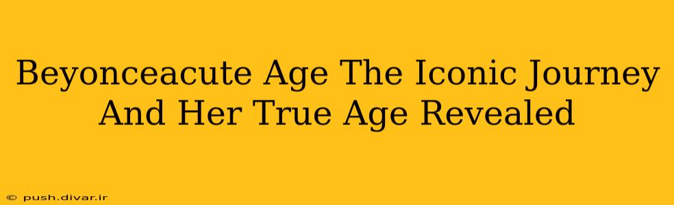 Beyonceacute Age The Iconic Journey And Her True Age Revealed