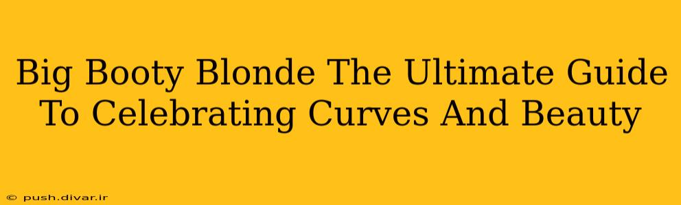 Big Booty Blonde The Ultimate Guide To Celebrating Curves And Beauty