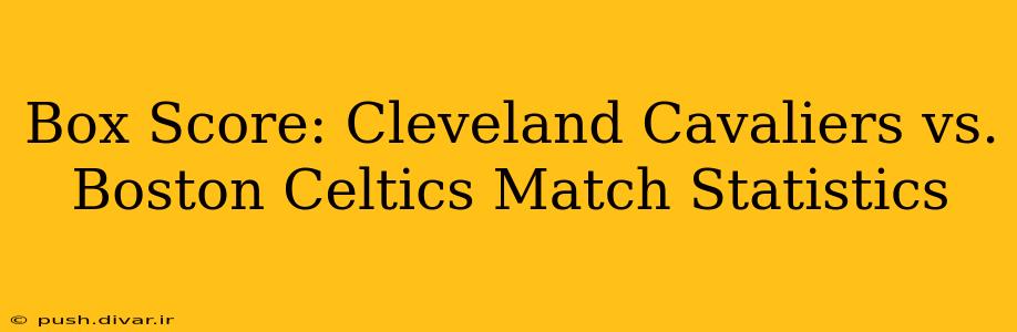 Box Score: Cleveland Cavaliers vs. Boston Celtics Match Statistics