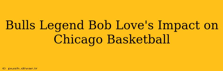 Bulls Legend Bob Love's Impact on Chicago Basketball
