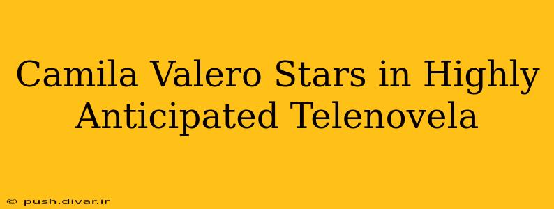 Camila Valero Stars in Highly Anticipated Telenovela