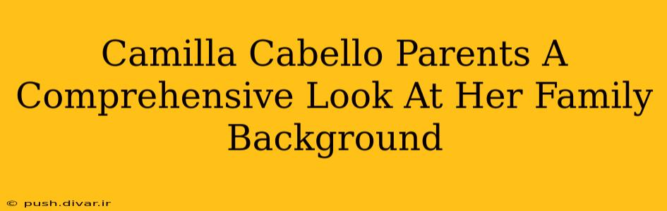 Camilla Cabello Parents A Comprehensive Look At Her Family Background