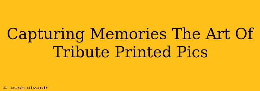 Capturing Memories The Art Of Tribute Printed Pics