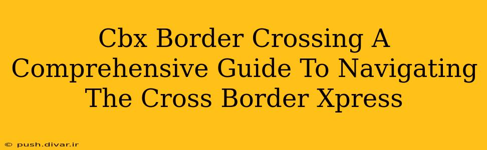 Cbx Border Crossing A Comprehensive Guide To Navigating The Cross Border Xpress