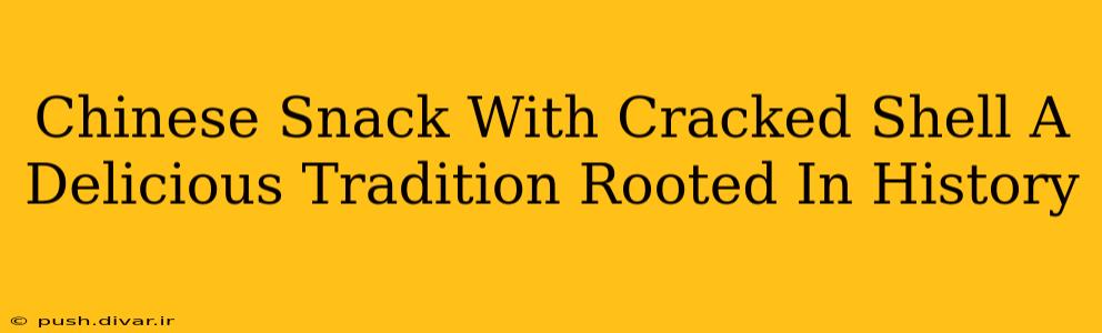 Chinese Snack With Cracked Shell A Delicious Tradition Rooted In History