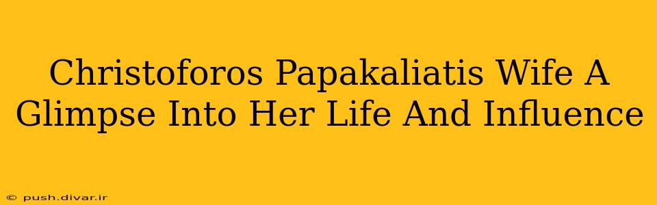 Christoforos Papakaliatis Wife A Glimpse Into Her Life And Influence