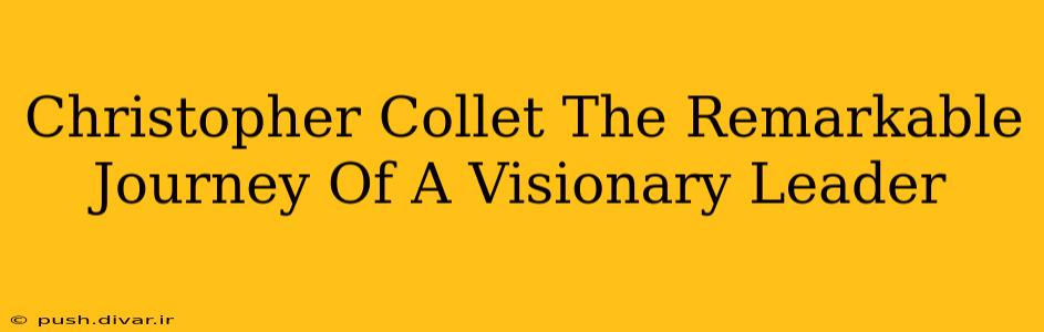 Christopher Collet The Remarkable Journey Of A Visionary Leader