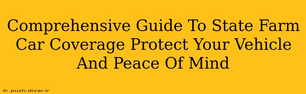 Comprehensive Guide To State Farm Car Coverage Protect Your Vehicle And Peace Of Mind
