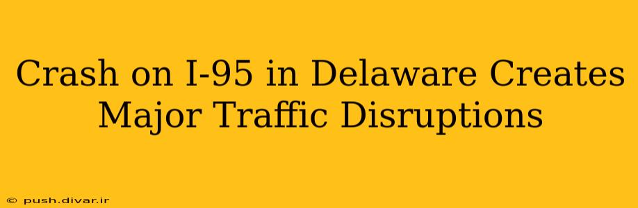Crash on I-95 in Delaware Creates Major Traffic Disruptions