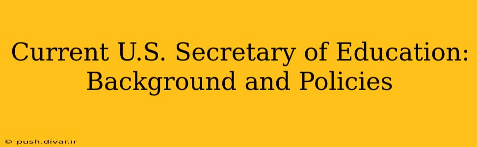 Current U.S. Secretary of Education: Background and Policies