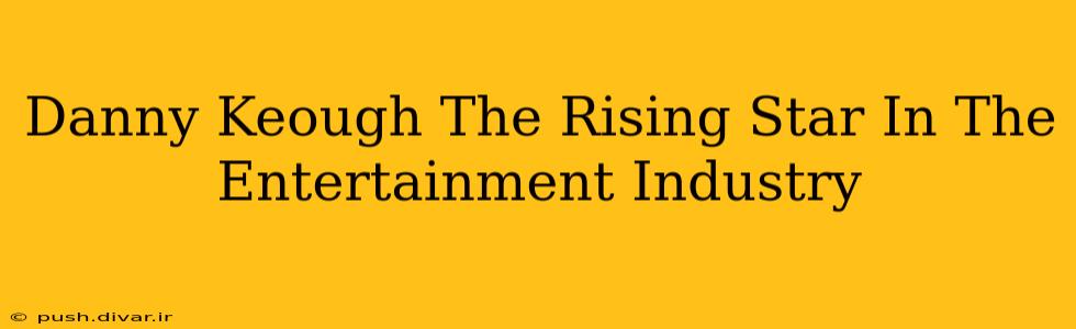 Danny Keough The Rising Star In The Entertainment Industry