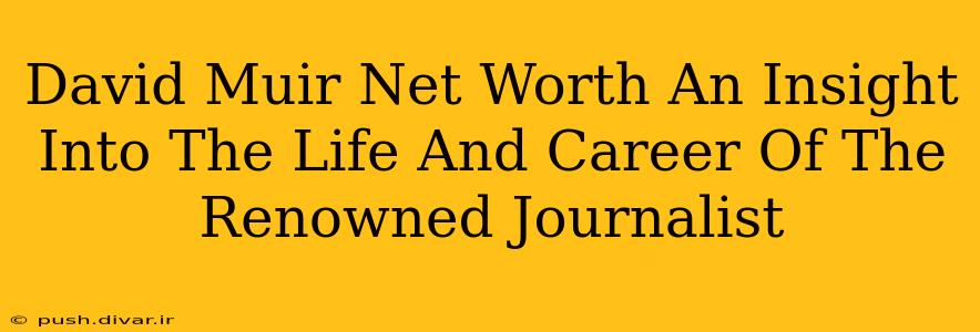 David Muir Net Worth An Insight Into The Life And Career Of The Renowned Journalist