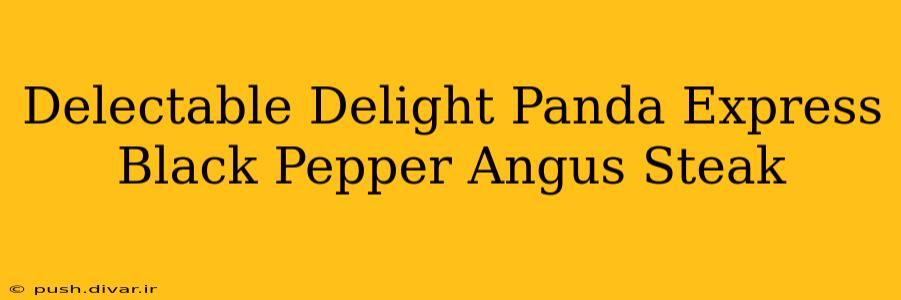 Delectable Delight Panda Express Black Pepper Angus Steak