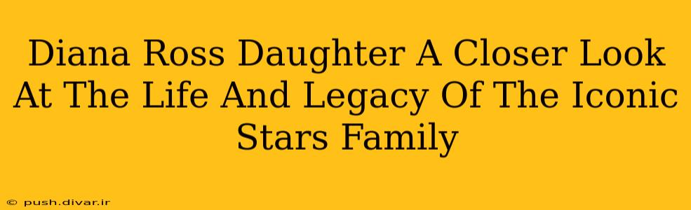 Diana Ross Daughter A Closer Look At The Life And Legacy Of The Iconic Stars Family