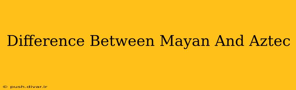 Difference Between Mayan And Aztec
