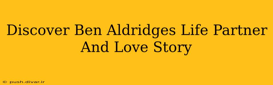 Discover Ben Aldridges Life Partner And Love Story